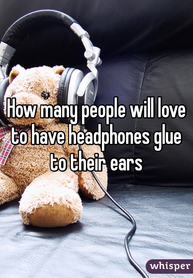 How many people will love to have headphones glue to their ears