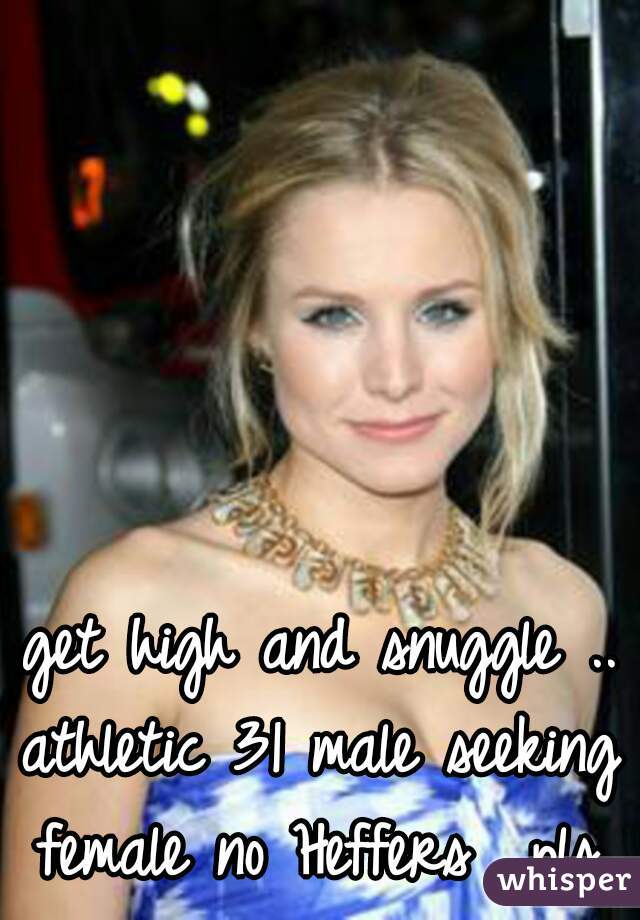 get high and snuggle ..
athletic 31 male seeking female no Heffers  pls 