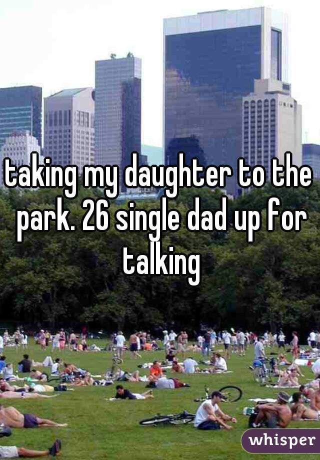 taking my daughter to the park. 26 single dad up for talking