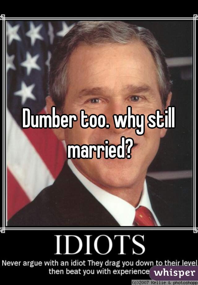 Dumber too. why still married?