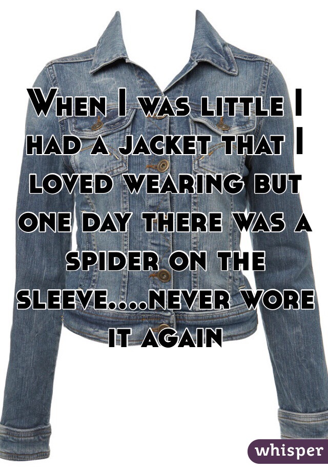 When I was little I had a jacket that I loved wearing but one day there was a spider on the sleeve....never wore it again