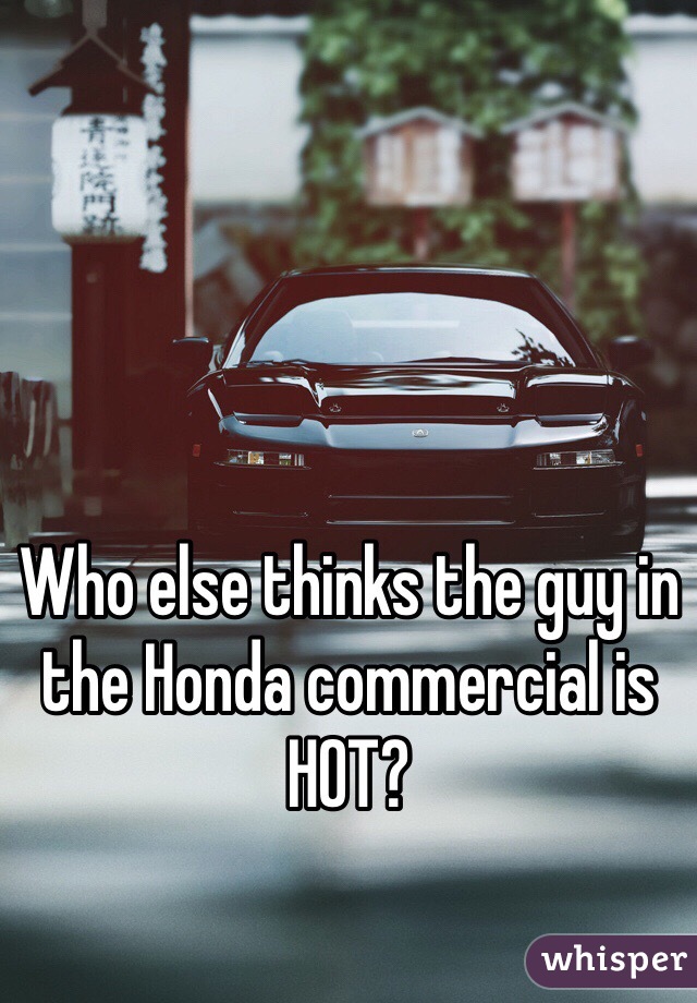 Who else thinks the guy in 
the Honda commercial is HOT?