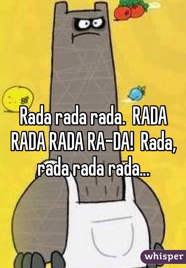 Rada rada rada.  RADA RADA RADA RA-DA!  Rada, rada rada rada...