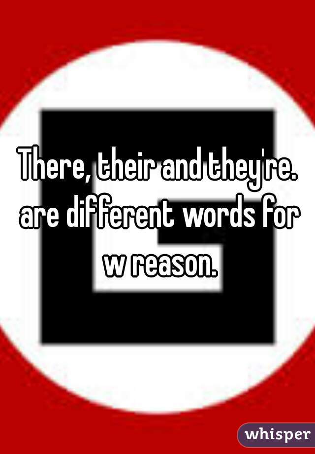 There, their and they're. are different words for w reason.