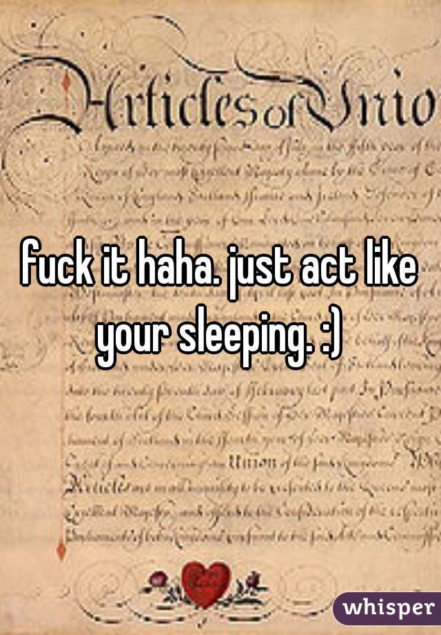 fuck it haha. just act like your sleeping. :) 