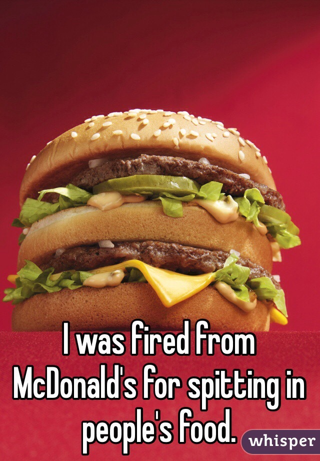 I was fired from McDonald's for spitting in people's food.