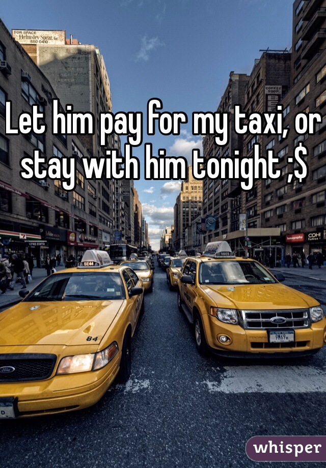 Let him pay for my taxi, or stay with him tonight ;$ 