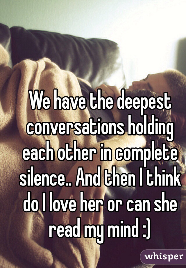 We have the deepest conversations holding each other in complete silence.. And then I think do I love her or can she read my mind :)