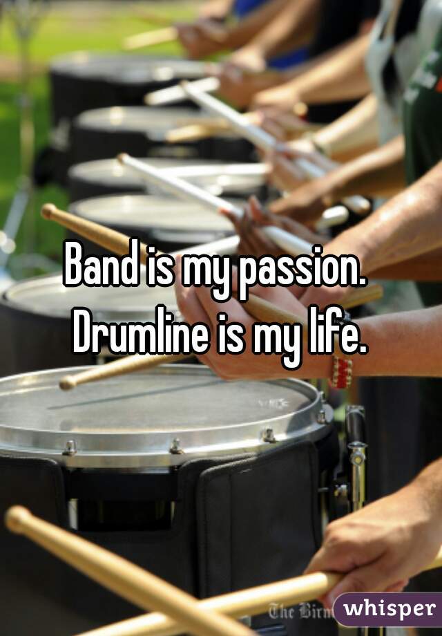 Band is my passion.  Drumline is my life. 