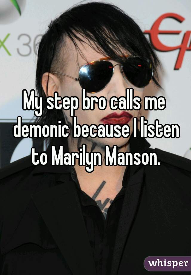 My step bro calls me demonic because I listen to Marilyn Manson.