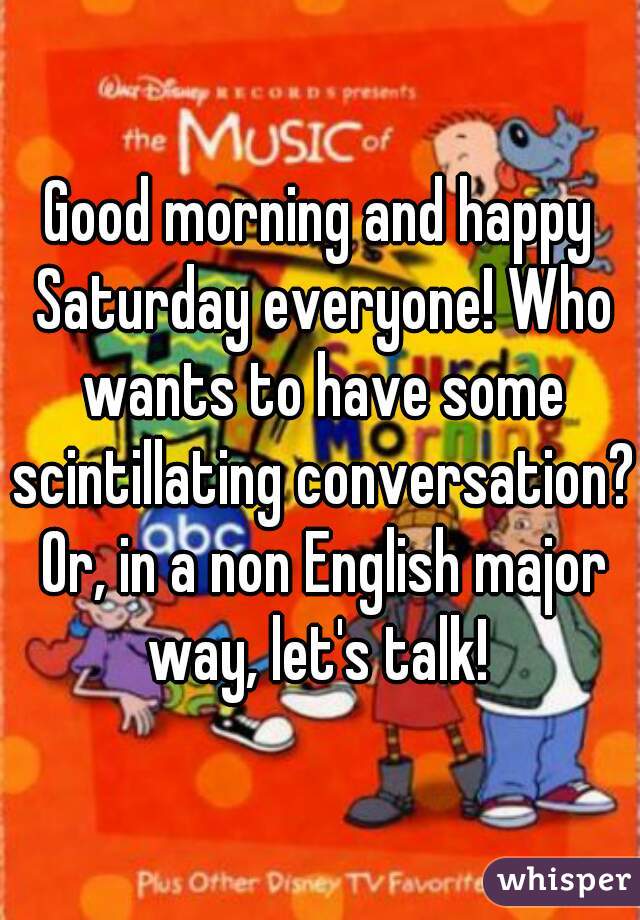 Good morning and happy Saturday everyone! Who wants to have some scintillating conversation? Or, in a non English major way, let's talk! 