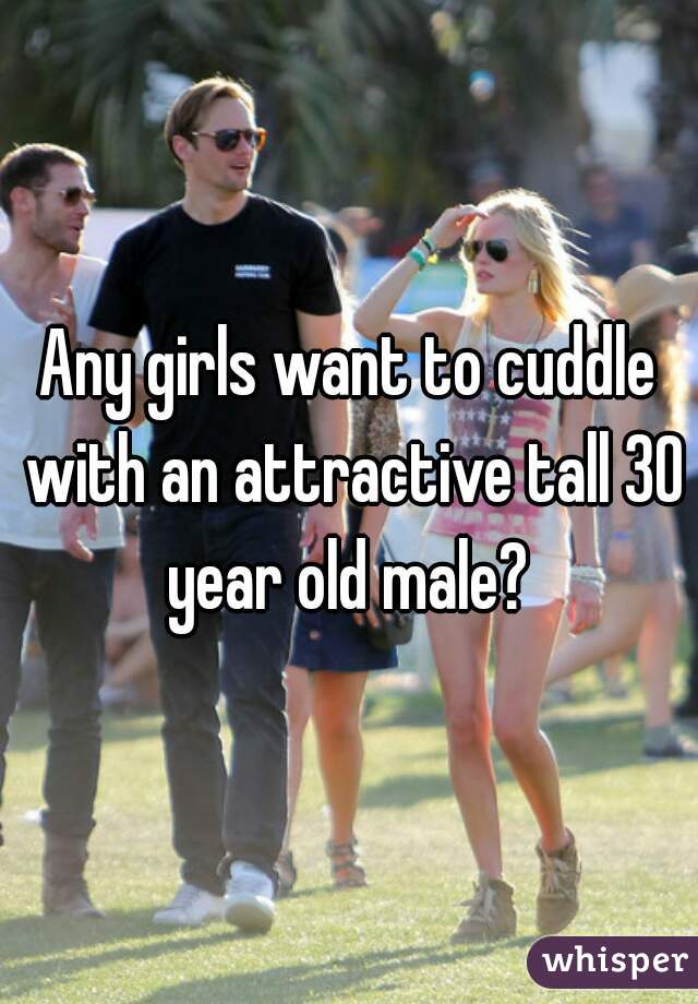 Any girls want to cuddle with an attractive tall 30 year old male? 
