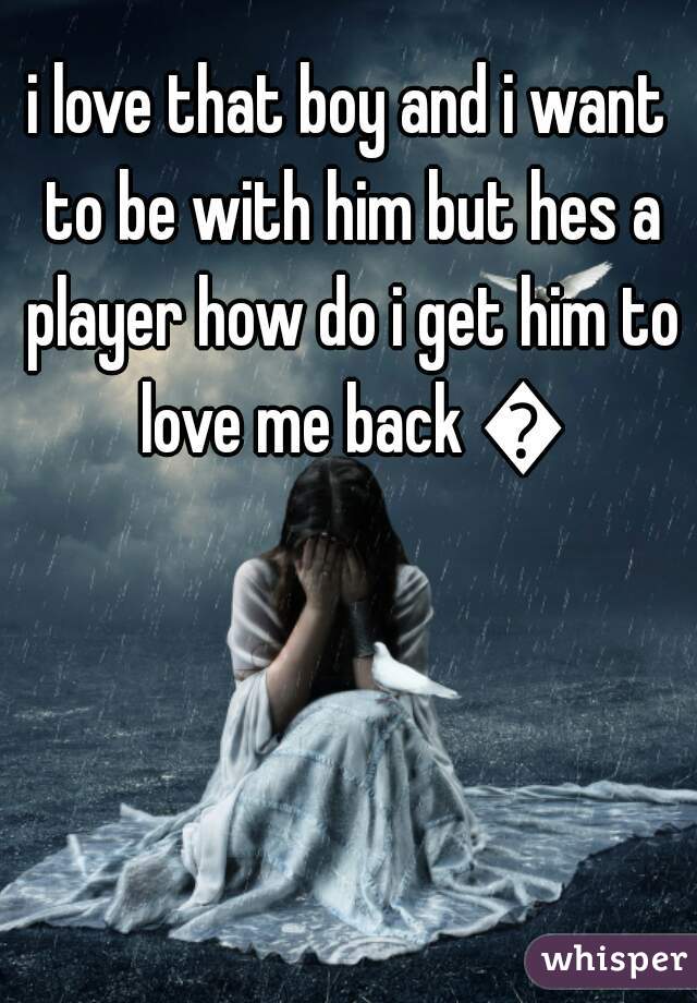 i love that boy and i want to be with him but hes a player how do i get him to love me back 😞