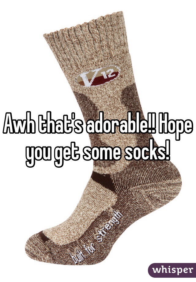 Awh that's adorable!! Hope you get some socks!