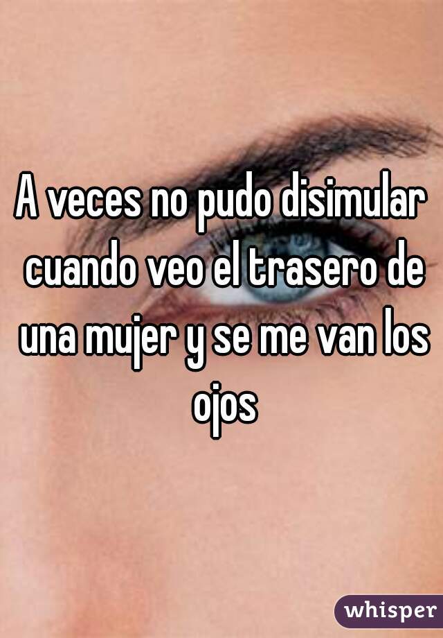 A veces no pudo disimular cuando veo el trasero de una mujer y se me van los ojos