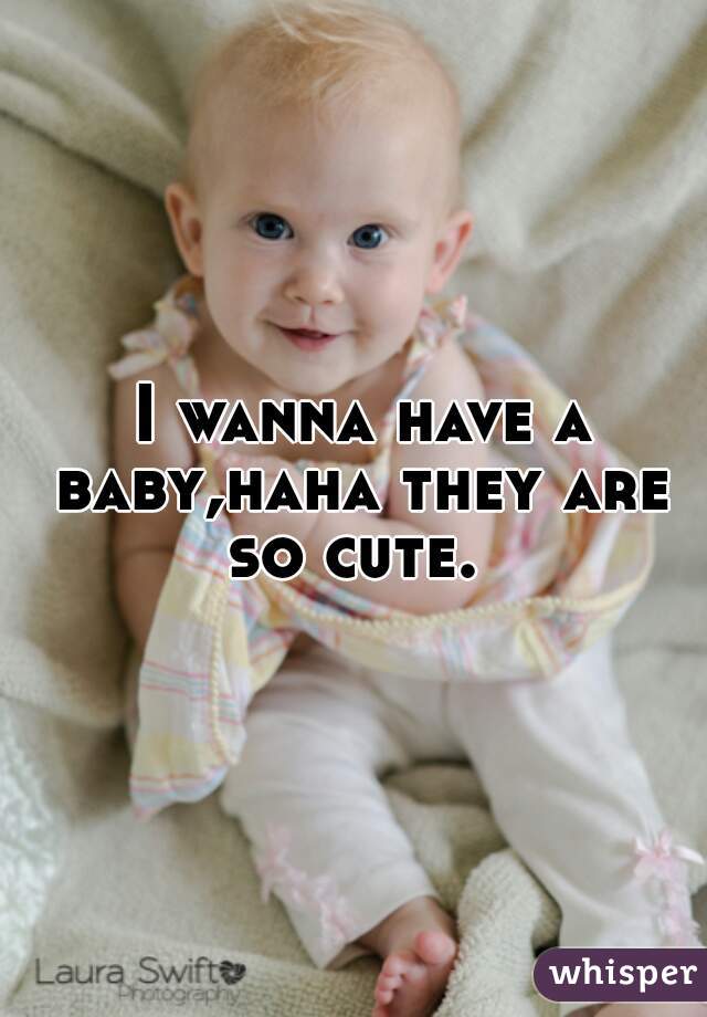  I wanna have a baby,haha they are so cute. 