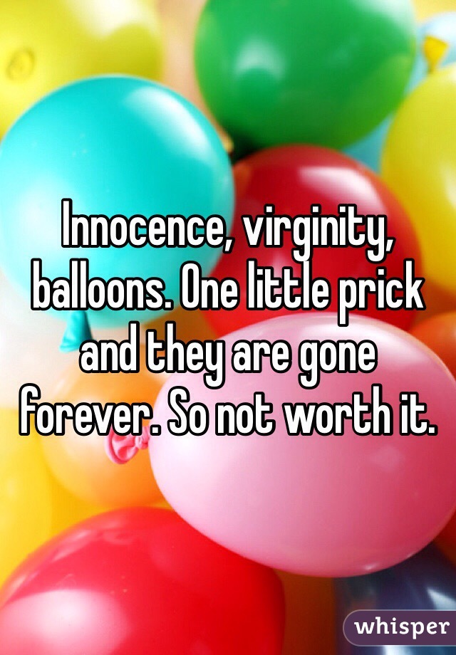 Innocence, virginity, balloons. One little prick and they are gone forever. So not worth it. 