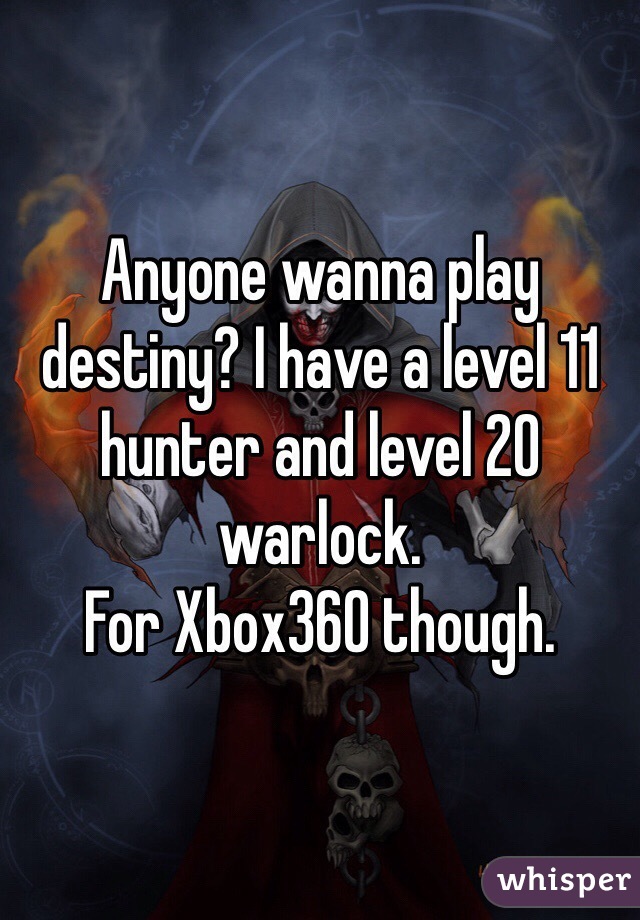 Anyone wanna play destiny? I have a level 11 hunter and level 20 warlock. 
For Xbox360 though. 