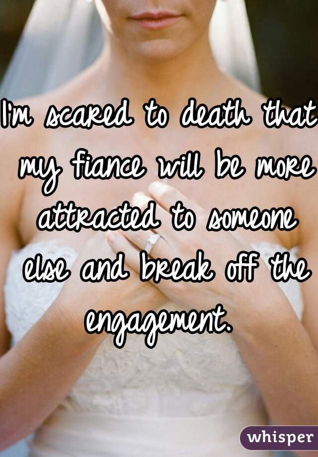 I'm scared to death that my fiance will be more attracted to someone else and break off the engagement. 