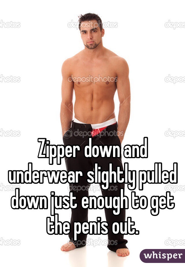 Zipper down and underwear slightly pulled down just enough to get the penis out.