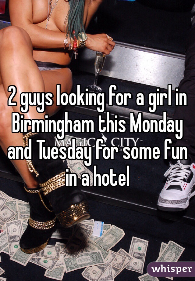 2 guys looking for a girl in Birmingham this Monday and Tuesday for some fun in a hotel 