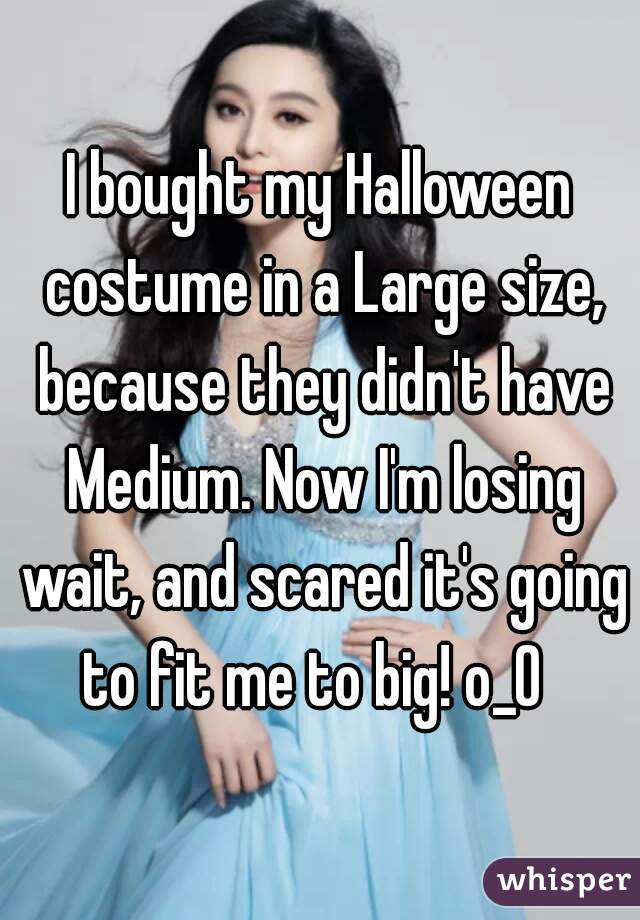 I bought my Halloween costume in a Large size, because they didn't have Medium. Now I'm losing wait, and scared it's going to fit me to big! o_0  