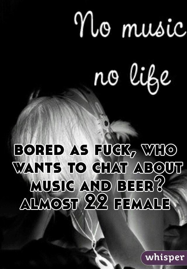 bored as fuck, who wants to chat about music and beer? almost 22 female 