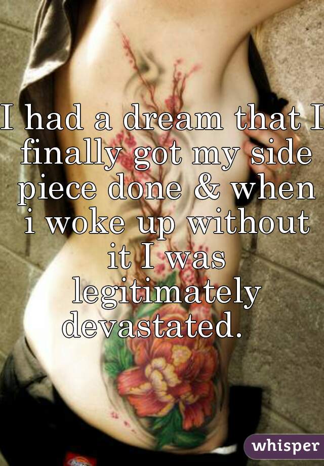 I had a dream that I finally got my side piece done & when i woke up without it I was legitimately devastated.   