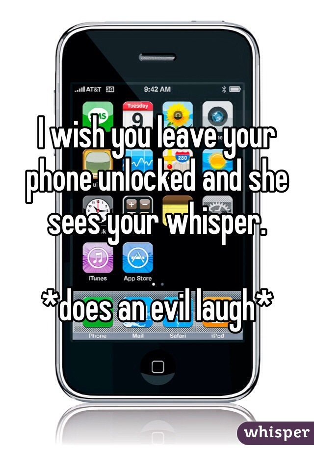 I wish you leave your phone unlocked and she sees your whisper.

*does an evil laugh*