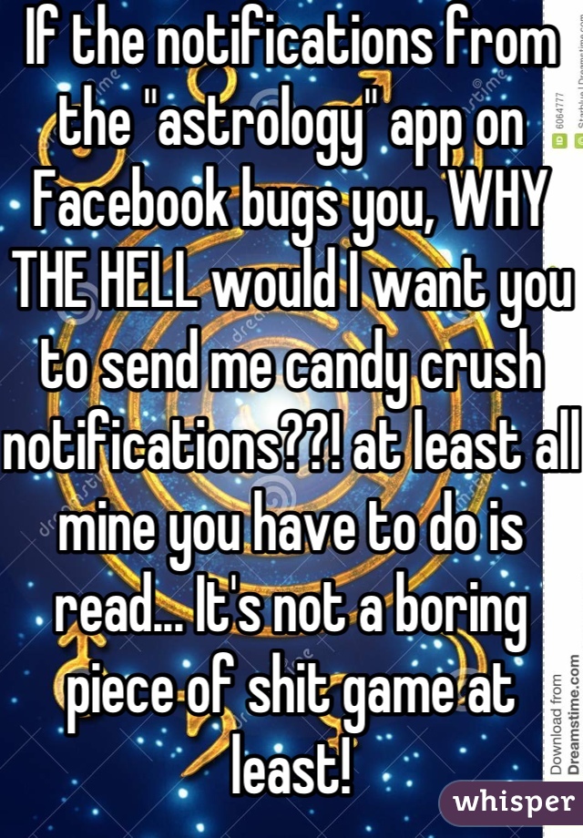 If the notifications from the "astrology" app on Facebook bugs you, WHY THE HELL would I want you to send me candy crush notifications??! at least all mine you have to do is read... It's not a boring piece of shit game at least!