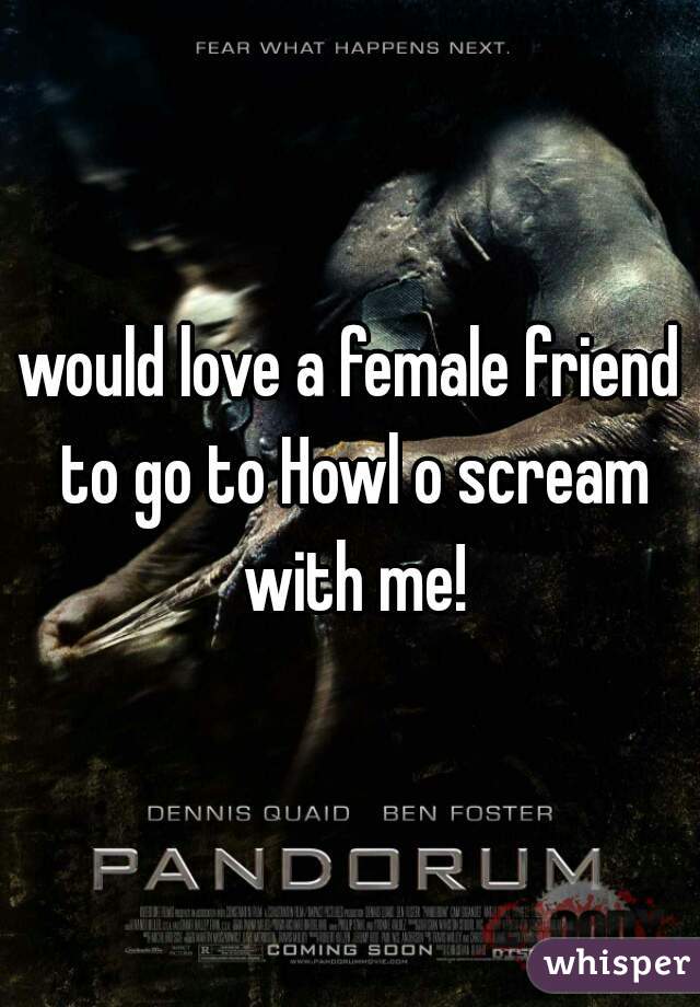 would love a female friend to go to Howl o scream with me!