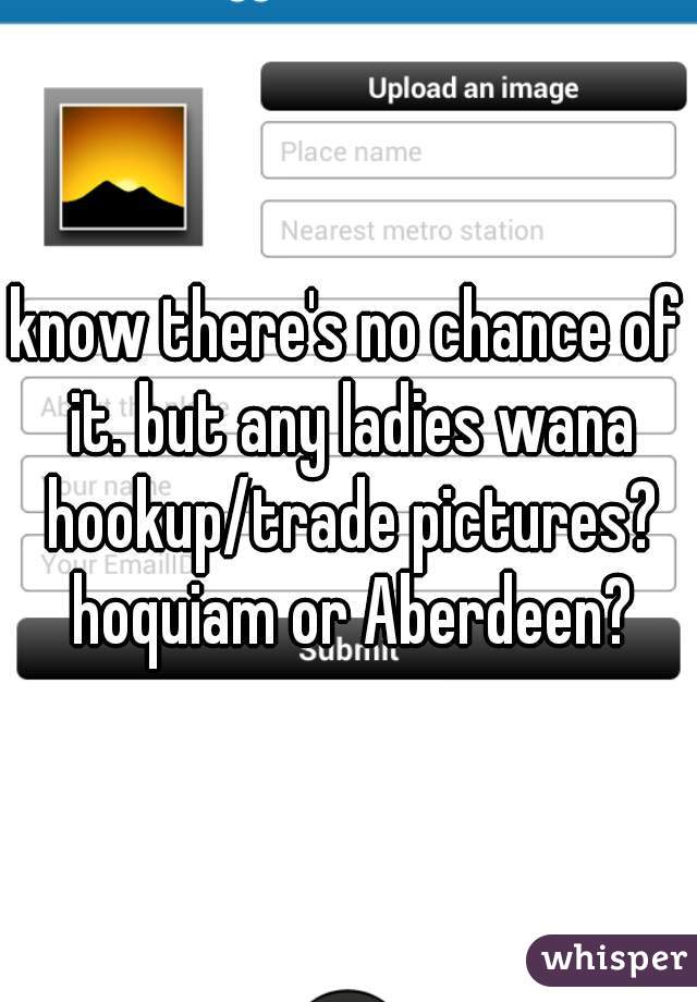 know there's no chance of it. but any ladies wana hookup/trade pictures? hoquiam or Aberdeen?