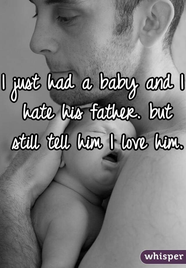 I just had a baby and I hate his father. but still tell him I love him.   