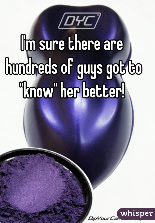 I'm sure there are hundreds of guys got to "know" her better! 