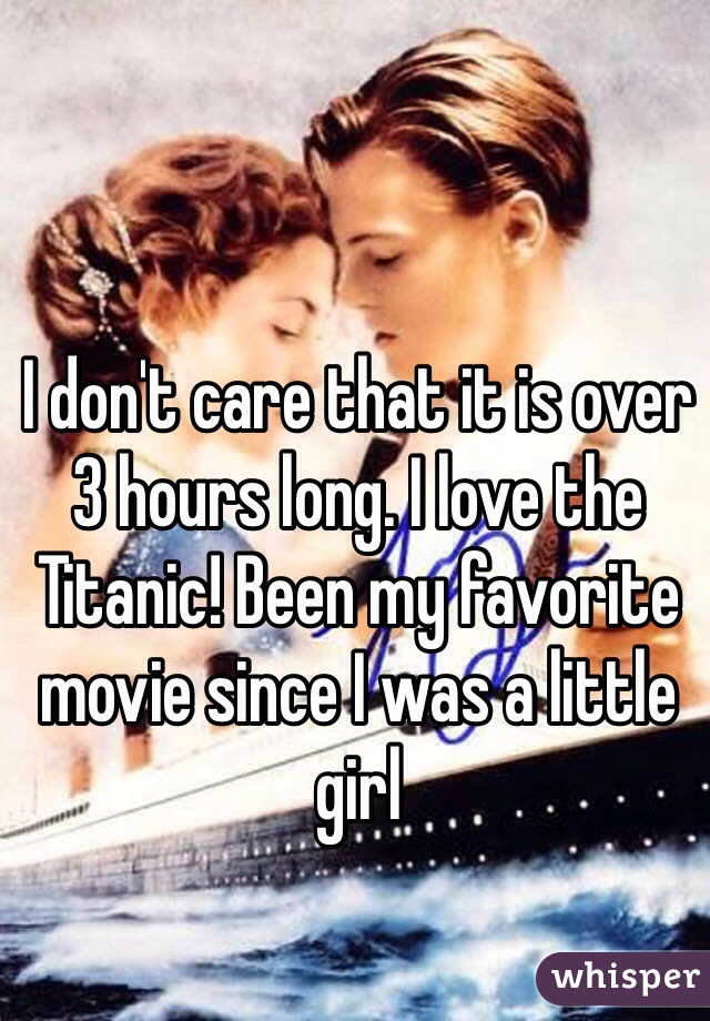 I don't care that it is over 3 hours long. I love the Titanic! Been my favorite movie since I was a little girl 