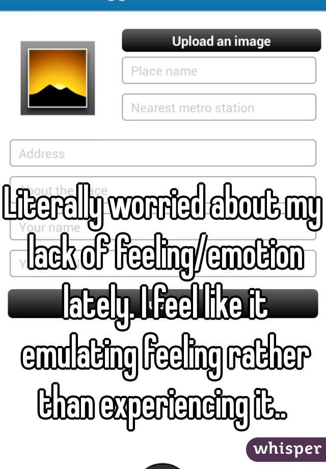 Literally worried about my lack of feeling/emotion lately. I feel like it emulating feeling rather than experiencing it.. 