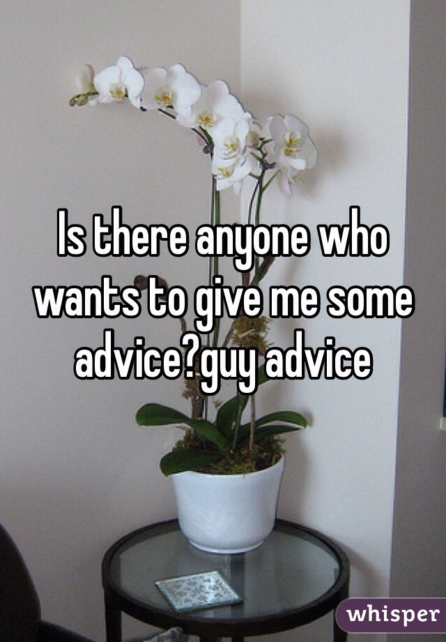 Is there anyone who wants to give me some advice?guy advice