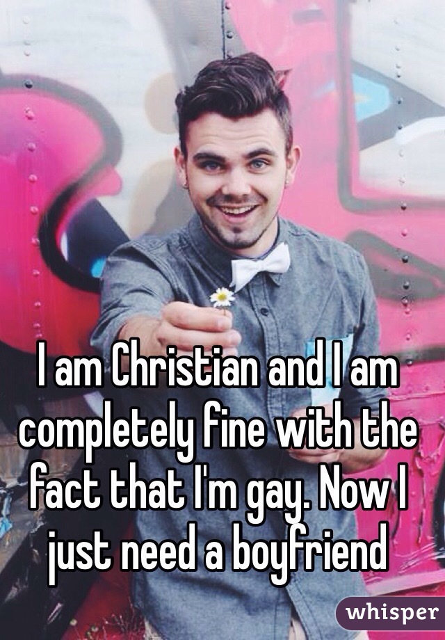 I am Christian and I am completely fine with the fact that I'm gay. Now I just need a boyfriend