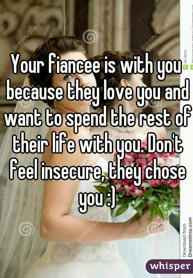 Your fiancee is with you because they love you and want to spend the rest of their life with you. Don't feel insecure, they chose you :)