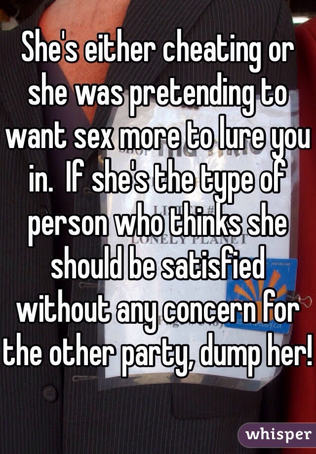 She's either cheating or she was pretending to want sex more to lure you in.  If she's the type of person who thinks she should be satisfied without any concern for the other party, dump her!