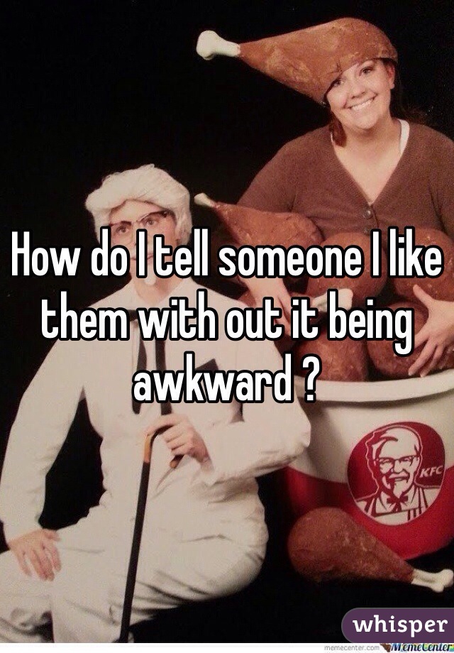 How do I tell someone I like them with out it being awkward ? 