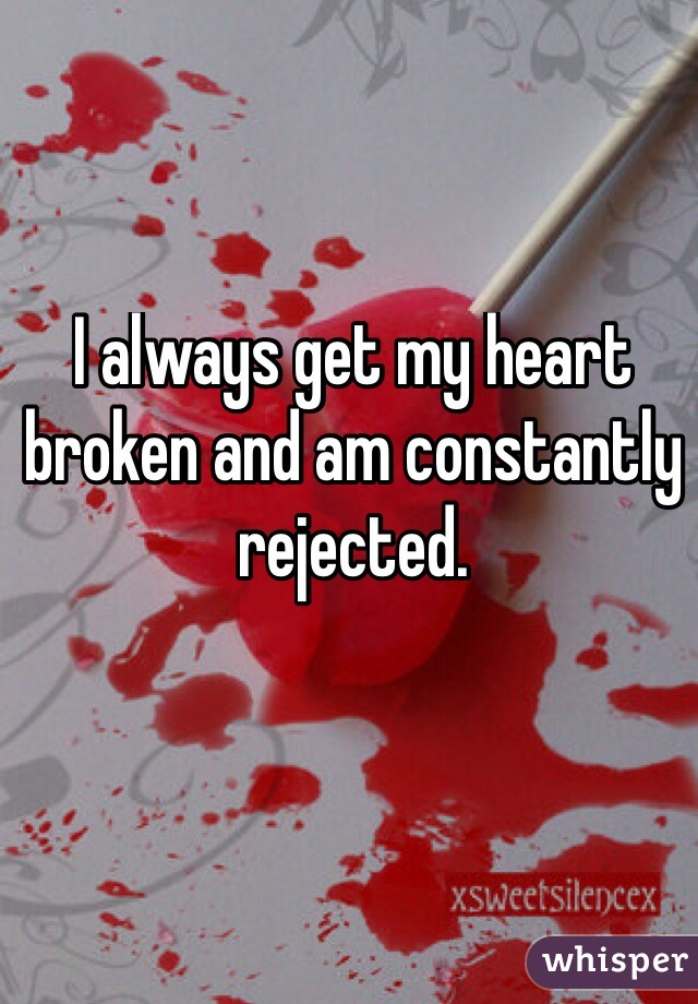 I always get my heart broken and am constantly rejected.
