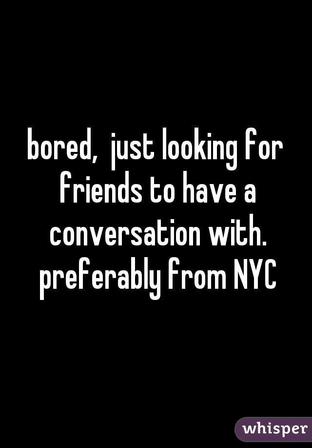 bored,  just looking for friends to have a conversation with. preferably from NYC