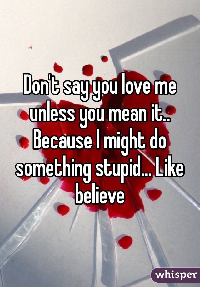 Don't say you love me unless you mean it.. Because I might do something stupid... Like believe