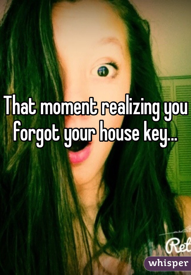 That moment realizing you forgot your house key...