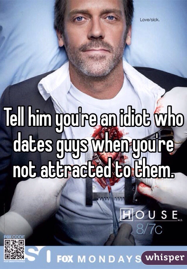 Tell him you're an idiot who dates guys when you're not attracted to them. 