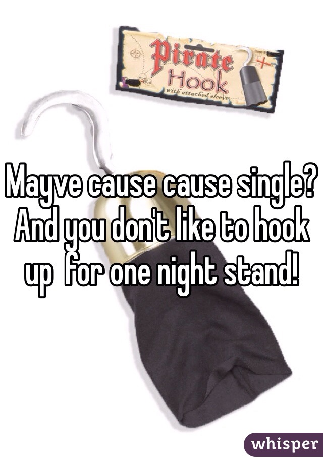 Mayve cause cause single? And you don't like to hook up  for one night stand! 