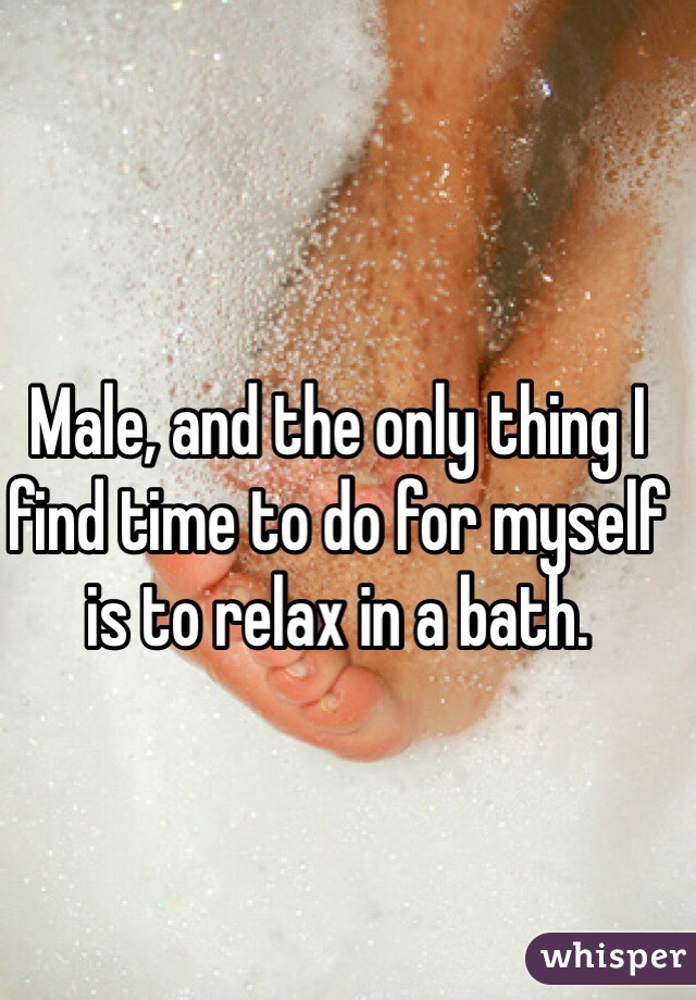 Male, and the only thing I find time to do for myself is to relax in a bath. 