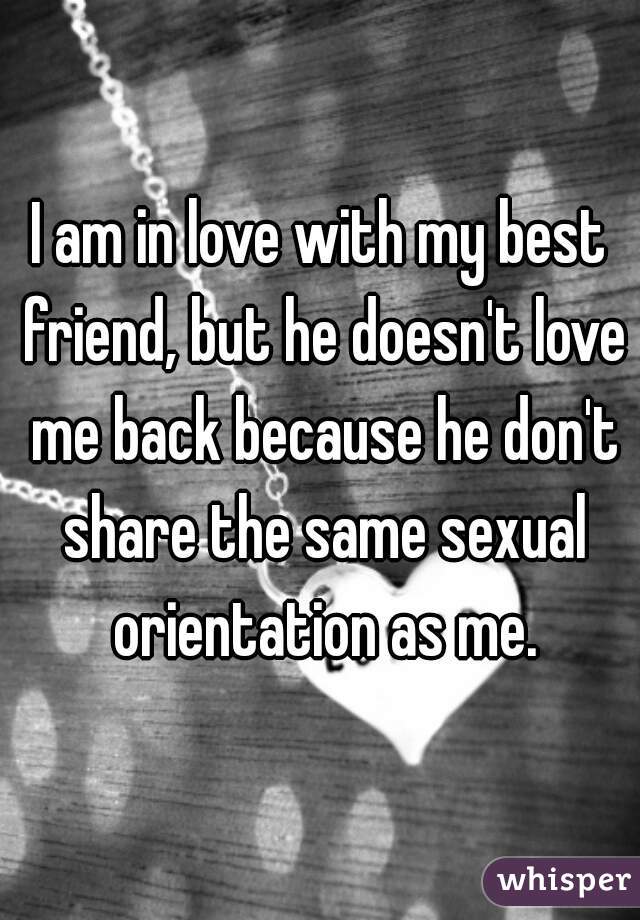 I am in love with my best friend, but he doesn't love me back because he don't share the same sexual orientation as me.