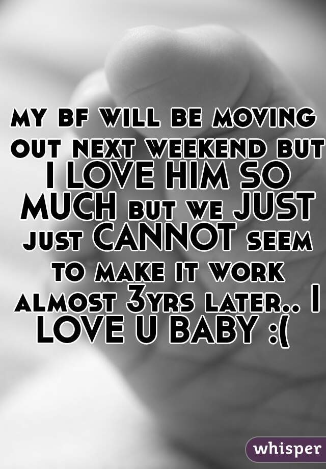 my bf will be moving out next weekend but I LOVE HIM SO MUCH but we JUST just CANNOT seem to make it work almost 3yrs later.. I LOVE U BABY :( 